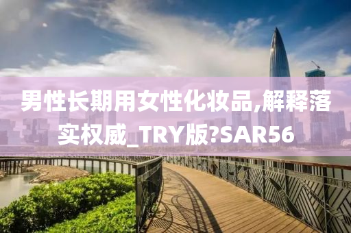 男性长期用女性化妆品,解释落实权威_TRY版?SAR56