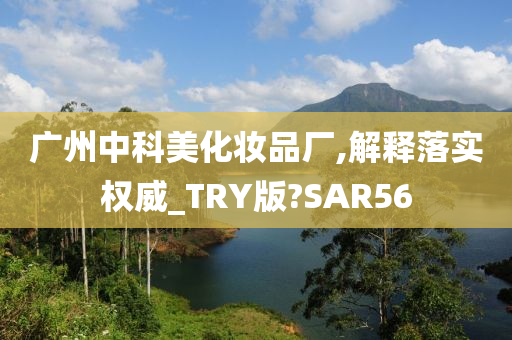 广州中科美化妆品厂,解释落实权威_TRY版?SAR56