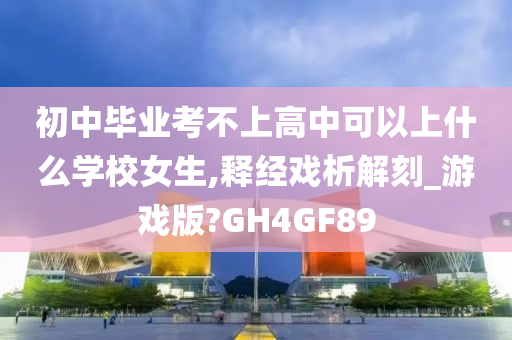 初中毕业考不上高中可以上什么学校女生,释经戏析解刻_游戏版?GH4GF89