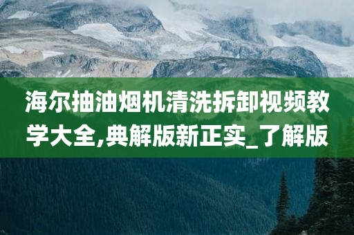 海尔抽油烟机清洗拆卸视频教学大全,典解版新正实_了解版