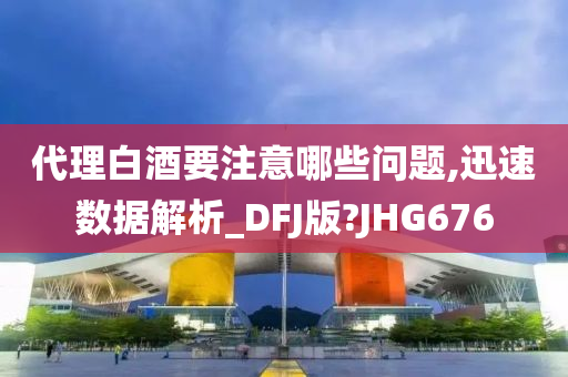 代理白酒要注意哪些问题,迅速数据解析_DFJ版?JHG676