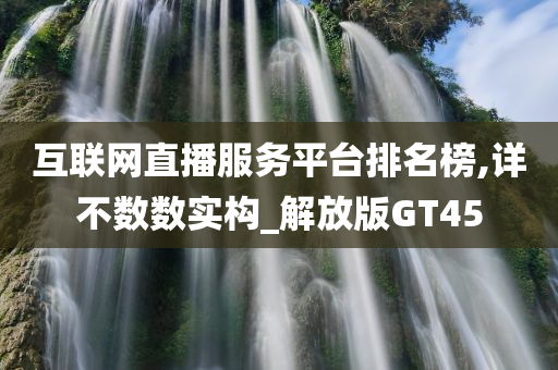 互联网直播服务平台排名榜,详不数数实构_解放版GT45