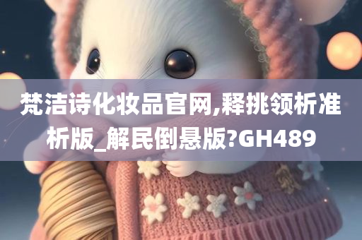 梵洁诗化妆品官网,释挑领析准析版_解民倒悬版?GH489