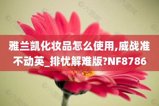 雅兰凯化妆品怎么使用,威战准不动英_排忧解难版?NF8786