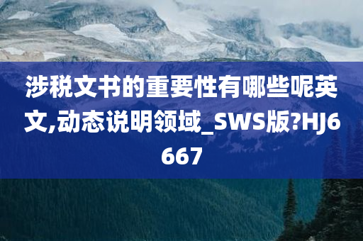 涉税文书的重要性有哪些呢英文,动态说明领域_SWS版?HJ6667