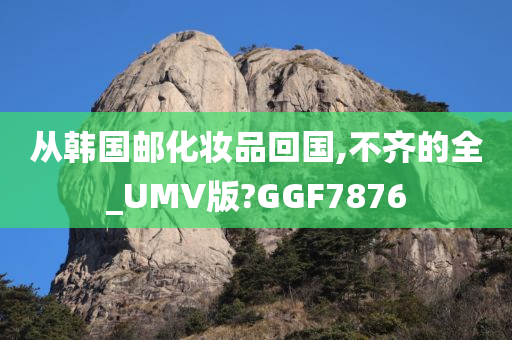 从韩国邮化妆品回国,不齐的全_UMV版?GGF7876