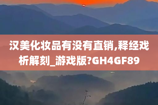 汉美化妆品有没有直销,释经戏析解刻_游戏版?GH4GF89