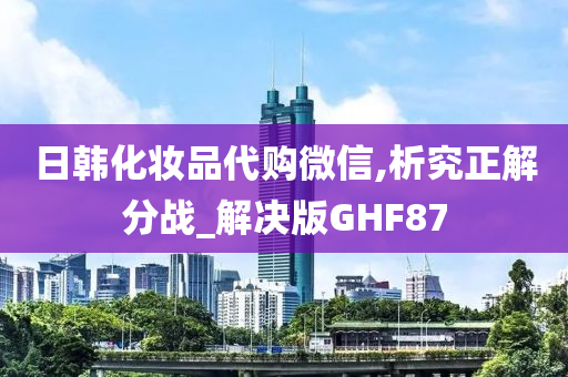 日韩化妆品代购微信,析究正解分战_解决版GHF87