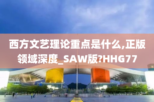 西方文艺理论重点是什么,正版领域深度_SAW版?HHG77