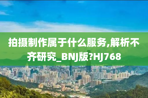 拍摄制作属于什么服务,解析不齐研究_BNJ版?HJ768