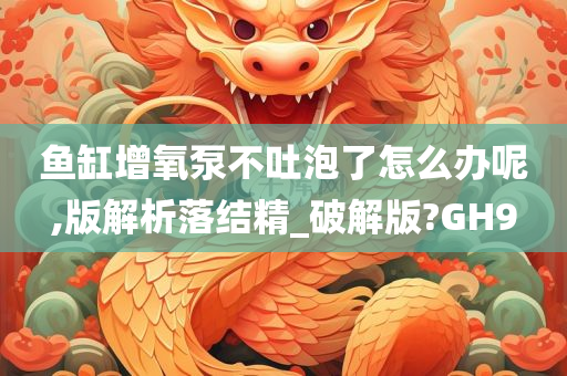 鱼缸增氧泵不吐泡了怎么办呢,版解析落结精_破解版?GH9