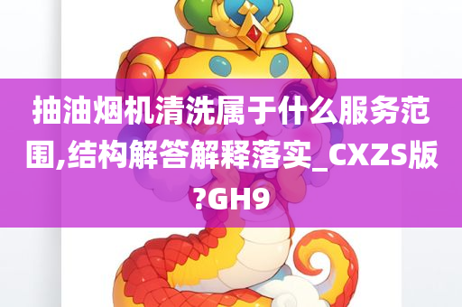 抽油烟机清洗属于什么服务范围,结构解答解释落实_CXZS版?GH9