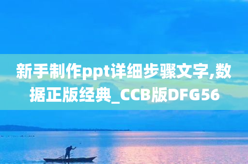 新手制作ppt详细步骤文字,数据正版经典_CCB版DFG56