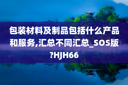 包装材料及制品包括什么产品和服务,汇总不同汇总_SOS版?HJH66