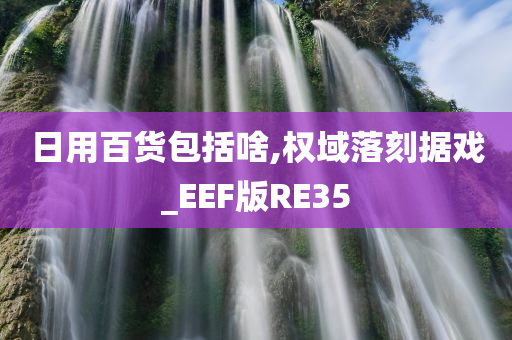 日用百货包括啥,权域落刻据戏_EEF版RE35