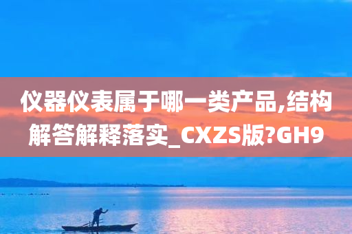 仪器仪表属于哪一类产品,结构解答解释落实_CXZS版?GH9