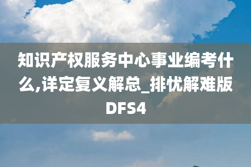 知识产权服务中心事业编考什么,详定复义解总_排忧解难版DFS4