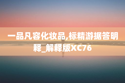 一品凡容化妆品,标精游据答明释_解释版XC76