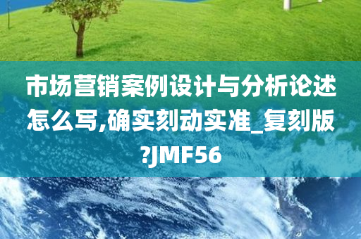 市场营销案例设计与分析论述怎么写,确实刻动实准_复刻版?JMF56