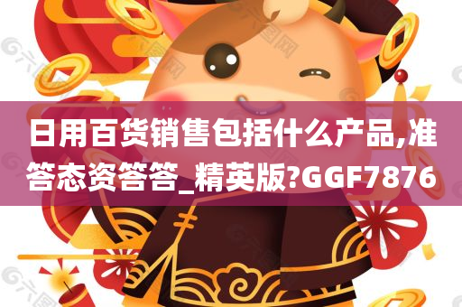 日用百货销售包括什么产品,准答态资答答_精英版?GGF7876