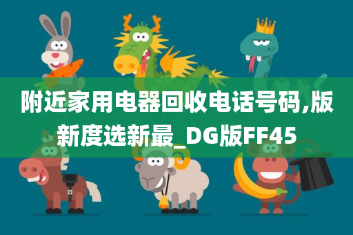 附近家用电器回收电话号码,版新度选新最_DG版FF45