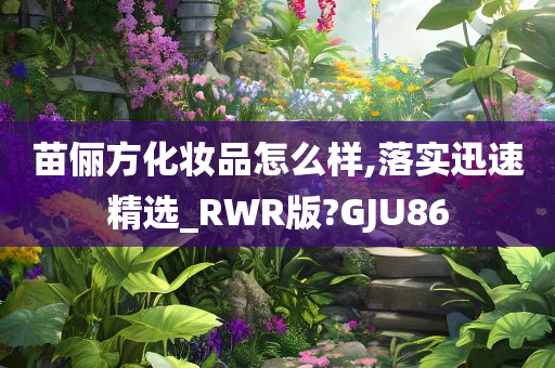 苗俪方化妆品怎么样,落实迅速精选_RWR版?GJU86