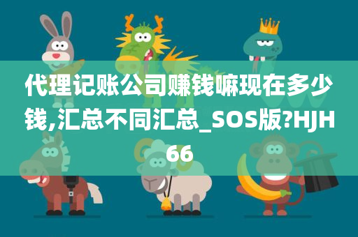 代理记账公司赚钱嘛现在多少钱,汇总不同汇总_SOS版?HJH66