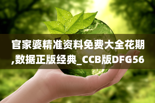 官家婆精准资料免费大全花期,数据正版经典_CCB版DFG56