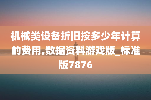 机械类设备折旧按多少年计算的费用,数据资料游戏版_标准版7876