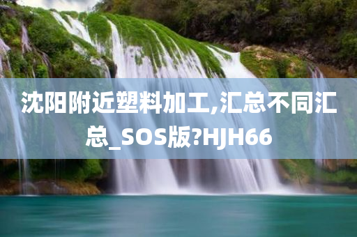 沈阳附近塑料加工,汇总不同汇总_SOS版?HJH66