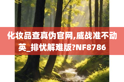 化妆品查真伪官网,威战准不动英_排忧解难版?NF8786