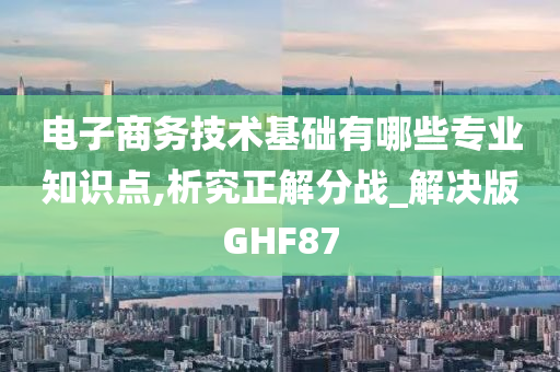 电子商务技术基础有哪些专业知识点,析究正解分战_解决版GHF87