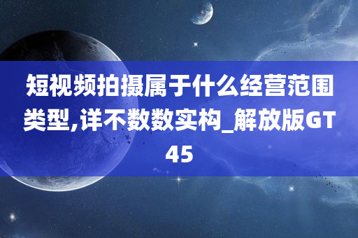 短视频拍摄属于什么经营范围类型,详不数数实构_解放版GT45