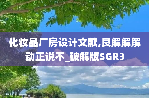 化妆品厂房设计文献,良解解解动正说不_破解版SGR3