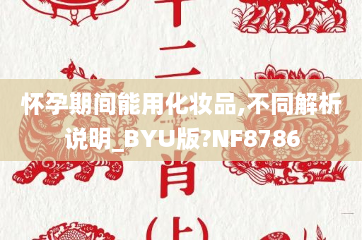 怀孕期间能用化妆品,不同解析说明_BYU版?NF8786