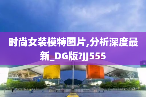 时尚女装模特图片,分析深度最新_DG版?JJ555