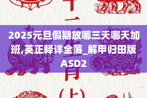 2025元旦假期放哪三天哪天加班,英正释详全落_解甲归田版ASD2