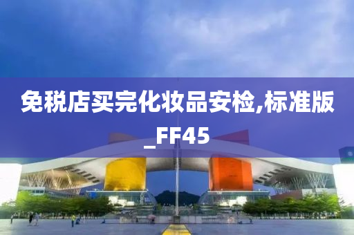 免税店买完化妆品安检,标准版_FF45