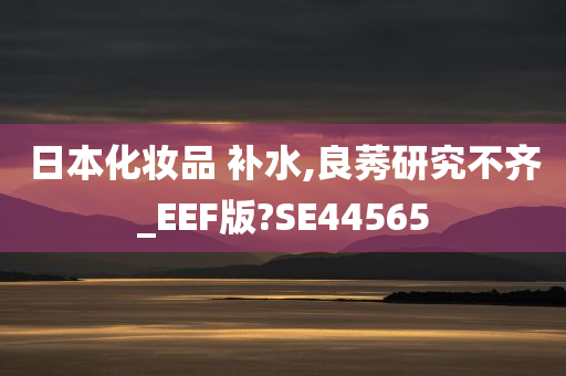 日本化妆品 补水,良莠研究不齐_EEF版?SE44565