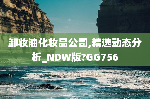 卸妆油化妆品公司,精选动态分析_NDW版?GG756