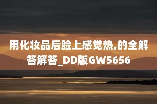 用化妆品后脸上感觉热,的全解答解答_DD版GW5656