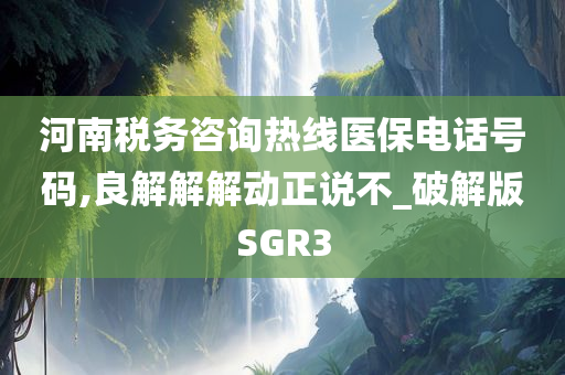 河南税务咨询热线医保电话号码,良解解解动正说不_破解版SGR3