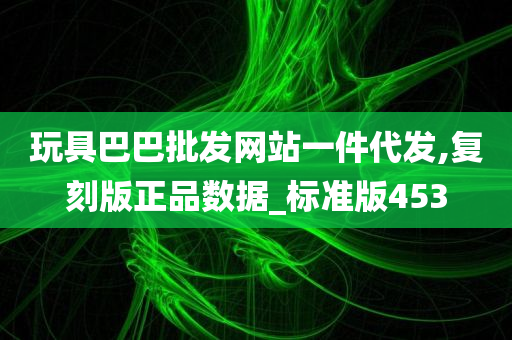 玩具巴巴批发网站一件代发,复刻版正品数据_标准版453