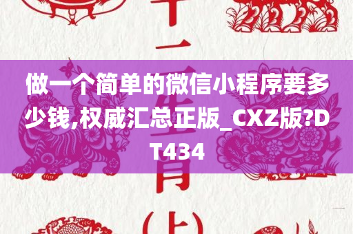 做一个简单的微信小程序要多少钱,权威汇总正版_CXZ版?DT434