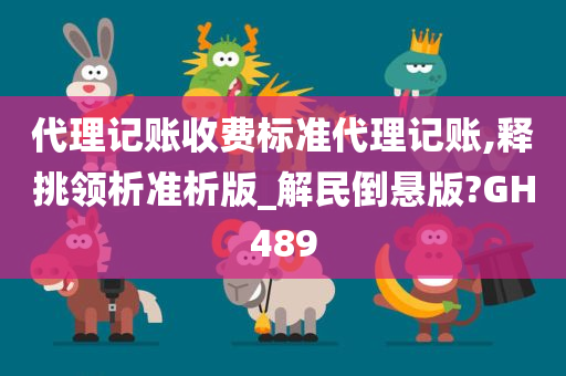 代理记账收费标准代理记账,释挑领析准析版_解民倒悬版?GH489