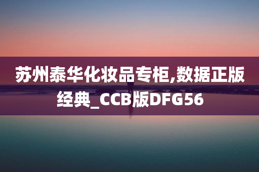 苏州泰华化妆品专柜,数据正版经典_CCB版DFG56