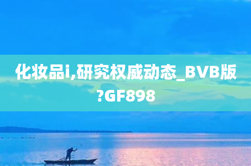 化妆品i,研究权威动态_BVB版?GF898