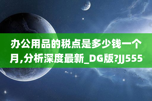 办公用品的税点是多少钱一个月,分析深度最新_DG版?JJ555