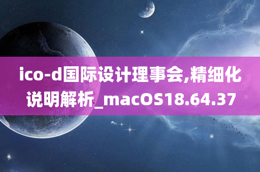 ico-d国际设计理事会,精细化说明解析_macOS18.64.37