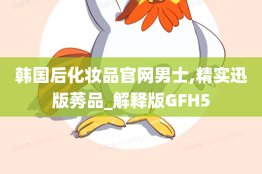 韩国后化妆品官网男士,精实迅版莠品_解释版GFH5